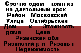 Срочно сдам 1-комн.кв.на длительный срок. › Район ­ Московский › Улица ­ Октябрьская › Дом ­ 37 к.3 › Этажность дома ­ 9 › Цена ­ 10 000 - Рязанская обл., Рязанский р-н, Рязань г. Недвижимость » Квартиры аренда   